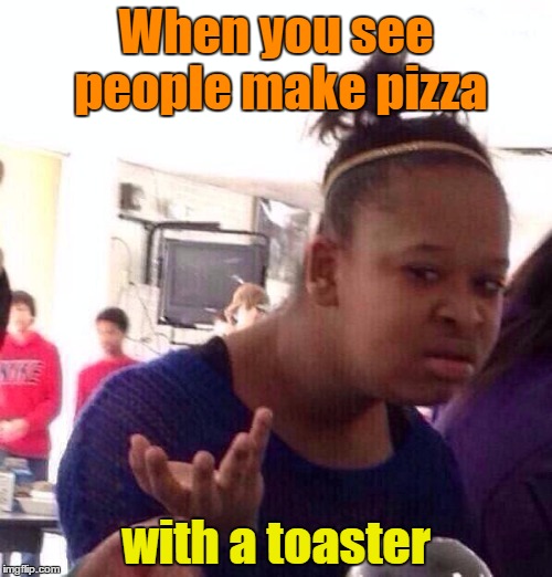 It's a guilty habit I have. But no one judges me. | When you see people make pizza; with a toaster | image tagged in memes,black girl wat | made w/ Imgflip meme maker