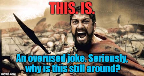 I swear half of my memes are gonna be like this. | THIS. IS. An overused joke. Seriously, why is this still around? | image tagged in memes,sparta leonidas | made w/ Imgflip meme maker