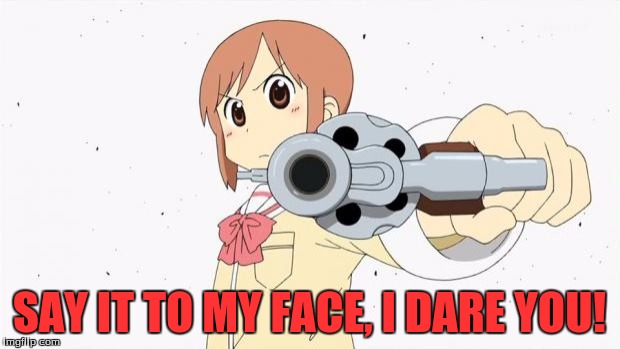 Anime gun point | SAY IT TO MY FACE, I DARE YOU! | image tagged in anime gun point | made w/ Imgflip meme maker