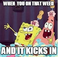 drunk spongbob | WHEN  YOU ON THAT WEED; AND IT KICKS IN | image tagged in drunk spongbob | made w/ Imgflip meme maker