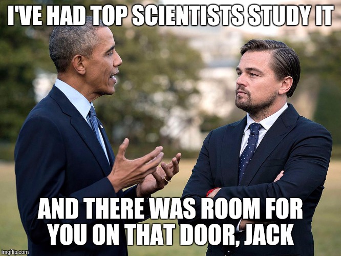 Obama Leonardo DiCaprio  | I'VE HAD TOP SCIENTISTS STUDY IT; AND THERE WAS ROOM FOR YOU ON THAT DOOR, JACK | image tagged in obama leonardo dicaprio | made w/ Imgflip meme maker