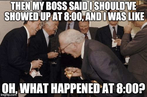 Late for Work | THEN MY BOSS SAID I SHOULD'VE SHOWED UP AT 8:00, AND I WAS LIKE; OH, WHAT HAPPENED AT 8:00? | image tagged in memes,laughing men in suits,nice,lol,funny memes | made w/ Imgflip meme maker