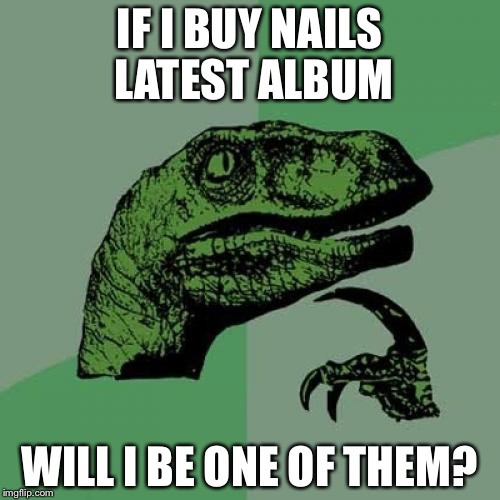 Philosoraptor | IF I BUY NAILS LATEST ALBUM; WILL I BE ONE OF THEM? | image tagged in memes,philosoraptor | made w/ Imgflip meme maker