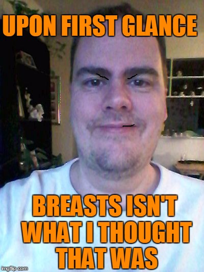 smile | UPON FIRST GLANCE BREASTS ISN'T WHAT I THOUGHT THAT WAS | image tagged in smile | made w/ Imgflip meme maker