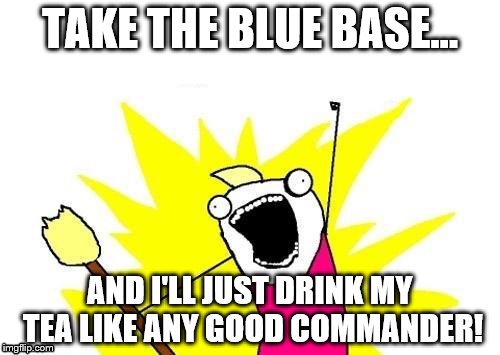 ... | TAKE THE BLUE BASE... AND I'LL JUST DRINK MY TEA LIKE ANY GOOD COMMANDER! | image tagged in memes,x all the y | made w/ Imgflip meme maker