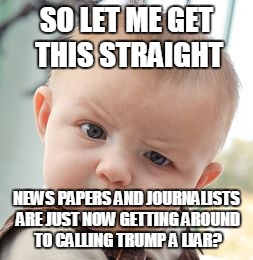 Skeptical Baby | SO LET ME GET THIS STRAIGHT; NEWS PAPERS AND JOURNALISTS ARE JUST NOW GETTING AROUND TO CALLING TRUMP A LIAR? | image tagged in memes,skeptical baby | made w/ Imgflip meme maker