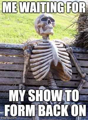 Waiting Skeleton Meme | ME WAITING FOR; MY SHOW TO FORM BACK ON | image tagged in memes,waiting skeleton | made w/ Imgflip meme maker