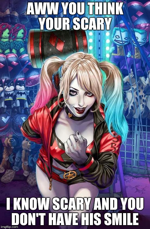 Harley Quinn | AWW YOU THINK YOUR SCARY; I KNOW SCARY AND YOU DON'T HAVE HIS SMILE | image tagged in harley quinn | made w/ Imgflip meme maker