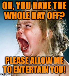 My first FULL day off in months, and both of my toddlers had to get shots.  |  OH, YOU HAVE THE WHOLE DAY OFF? PLEASE ALLOW ME TO ENTERTAIN YOU! | image tagged in crying girl,lynch1979,i really need to plan my days off better | made w/ Imgflip meme maker