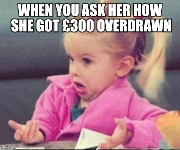 cute | WHEN YOU ASK HER HOW SHE GOT £300 OVERDRAWN | image tagged in cute | made w/ Imgflip meme maker