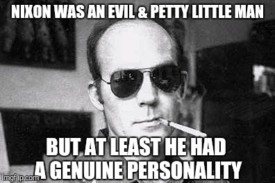 Hunter Thompson says | NIXON WAS AN EVIL & PETTY LITTLE MAN BUT AT LEAST HE HAD A GENUINE PERSONALITY | image tagged in hunter thompson says | made w/ Imgflip meme maker