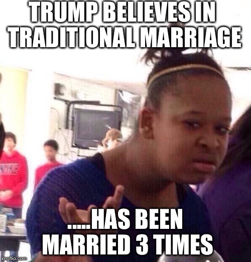 Black Girl Wat | TRUMP BELIEVES IN TRADITIONAL MARRIAGE; .....HAS BEEN MARRIED 3 TIMES | image tagged in memes,black girl wat | made w/ Imgflip meme maker