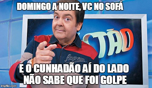 Faustão | DOMINGO A NOITE, VC NO SOFÁ; E O CUNHADÃO AÍ DO LADO NÃO SABE QUE FOI GOLPE | image tagged in fausto | made w/ Imgflip meme maker