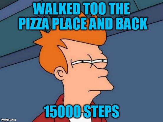 Futurama Fry Meme | WALKED TOO THE PIZZA PLACE AND BACK 15000 STEPS | image tagged in memes,futurama fry | made w/ Imgflip meme maker