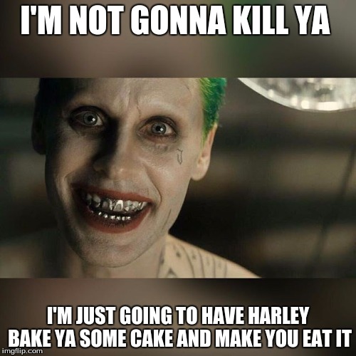 Joker Really Really Bad | I'M NOT GONNA KILL YA; I'M JUST GOING TO HAVE HARLEY BAKE YA SOME CAKE AND MAKE YOU EAT IT | image tagged in joker really really bad | made w/ Imgflip meme maker