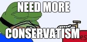 familiar pepe | NEED MORE; CONSERVATISM | image tagged in familiar pepe | made w/ Imgflip meme maker