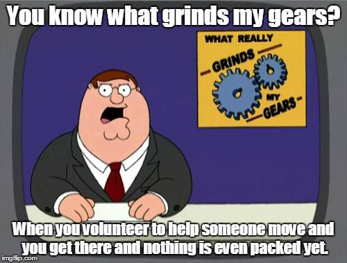 Peter Griffin News Meme | You know what grinds my gears? When you volunteer to help someone move and you get there and nothing is even packed yet. | image tagged in memes,peter griffin news | made w/ Imgflip meme maker