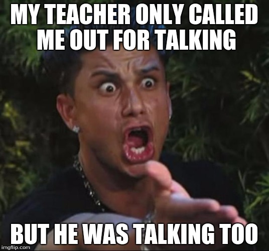 happens all the time | MY TEACHER ONLY CALLED ME OUT FOR TALKING; BUT HE WAS TALKING TOO | image tagged in memes,dj pauly d | made w/ Imgflip meme maker