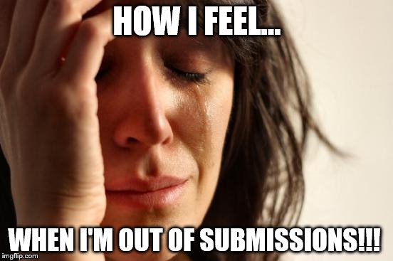 ;-; | HOW I FEEL... WHEN I'M OUT OF SUBMISSIONS!!! | image tagged in memes,first world problems | made w/ Imgflip meme maker