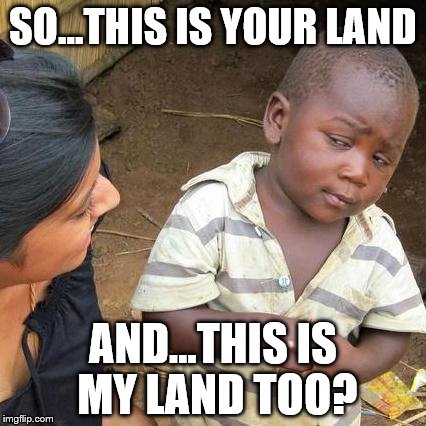 Third World Skeptical Kid Meme | SO...THIS IS YOUR LAND; AND...THIS IS MY LAND TOO? | image tagged in memes,third world skeptical kid | made w/ Imgflip meme maker