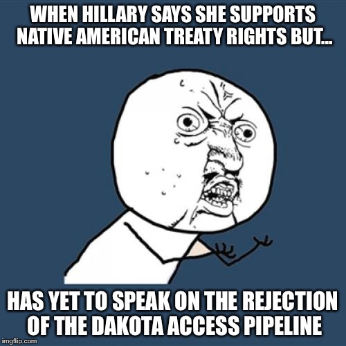 Y U No Meme | WHEN HILLARY SAYS SHE SUPPORTS NATIVE AMERICAN TREATY RIGHTS BUT... HAS YET TO SPEAK ON THE REJECTION OF THE DAKOTA ACCESS PIPELINE | image tagged in memes,y u no | made w/ Imgflip meme maker
