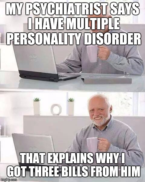 Hide the Pain Harold Meme | MY PSYCHIATRIST SAYS I HAVE MULTIPLE PERSONALITY DISORDER; THAT EXPLAINS WHY I GOT THREE BILLS FROM HIM | image tagged in memes,hide the pain harold | made w/ Imgflip meme maker