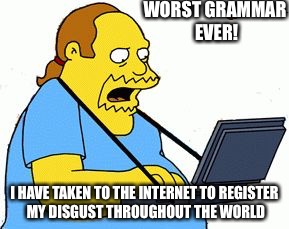 Worst grammar ever | WORST GRAMMAR EVER! I HAVE TAKEN TO THE INTERNET TO REGISTER MY DISGUST THROUGHOUT THE WORLD | image tagged in simpsons comic book guy,scumbag | made w/ Imgflip meme maker