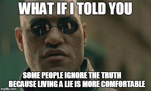 Matrix Morpheus Meme | WHAT IF I TOLD YOU; SOME PEOPLE IGNORE THE TRUTH      
BECAUSE LIVING A LIE IS MORE COMFORTABLE | image tagged in memes,matrix morpheus | made w/ Imgflip meme maker