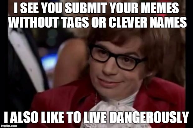I also like to live dangerously | I SEE YOU SUBMIT YOUR MEMES WITHOUT TAGS OR CLEVER NAMES; I ALSO LIKE TO LIVE DANGEROUSLY | image tagged in i also like to live dangerously | made w/ Imgflip meme maker