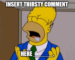 Thirsty dudes | INSERT THIRSTY COMMENT; HERE ______. | image tagged in 100,thirsty,funny,sexy women | made w/ Imgflip meme maker