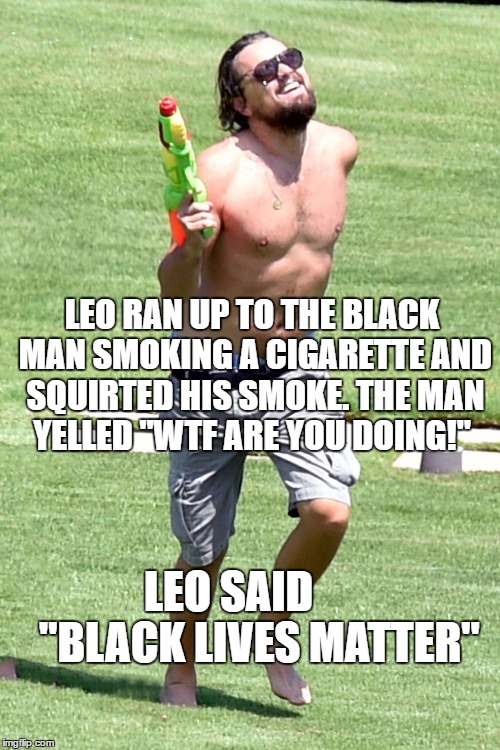 black lives matter | LEO RAN UP TO THE BLACK MAN SMOKING A CIGARETTE AND SQUIRTED HIS SMOKE. THE MAN YELLED "WTF ARE YOU DOING!"; LEO SAID       "BLACK LIVES MATTER" | image tagged in black lives matter,leonardo dicaprio,black lives | made w/ Imgflip meme maker