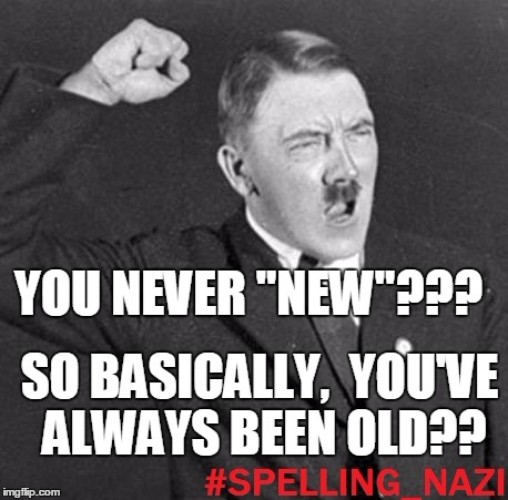 YOU NEVER "NEW"??? SO BASICALLY,  YOU'VE ALWAYS BEEN OLD?? | image tagged in spelling nazi | made w/ Imgflip meme maker