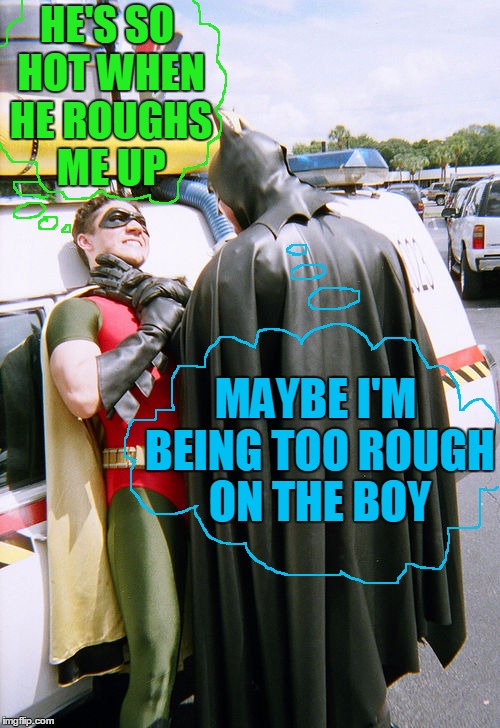 batman/robin | HE'S SO HOT WHEN HE ROUGHS ME UP MAYBE I'M BEING TOO ROUGH ON THE BOY | image tagged in batman/robin | made w/ Imgflip meme maker