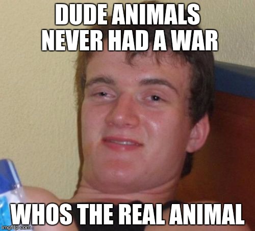10 Guy Meme | DUDE ANIMALS NEVER HAD A WAR; WHOS THE REAL ANIMAL | image tagged in memes,10 guy | made w/ Imgflip meme maker