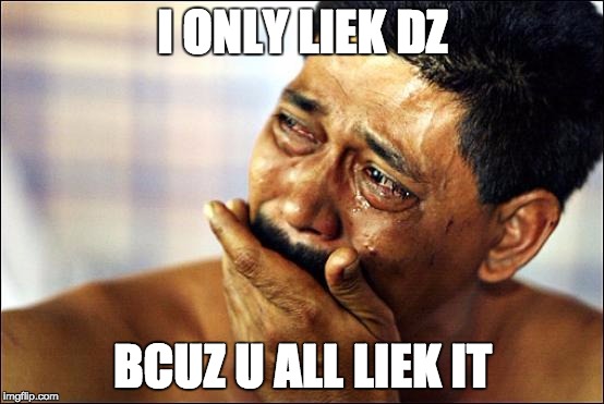 crying | I ONLY LIEK DZ; BCUZ U ALL LIEK IT | image tagged in crying | made w/ Imgflip meme maker