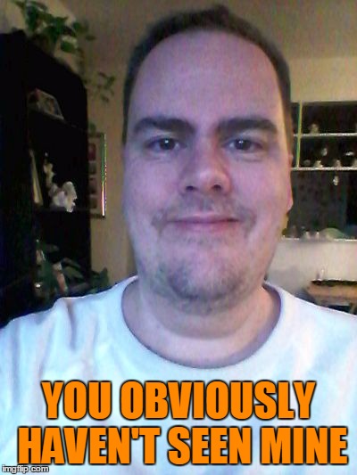 smile | YOU OBVIOUSLY HAVEN'T SEEN MINE | image tagged in smile | made w/ Imgflip meme maker