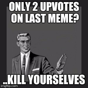 Kill Yourself Guy | ONLY 2 UPVOTES ON LAST MEME? ..KILL YOURSELVES | image tagged in memes,kill yourself guy | made w/ Imgflip meme maker