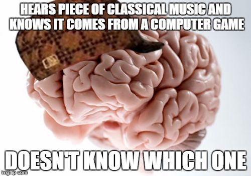 It's been driving me crazy... | HEARS PIECE OF CLASSICAL MUSIC AND KNOWS IT COMES FROM A COMPUTER GAME; DOESN'T KNOW WHICH ONE | image tagged in memes,scumbag brain,classical music,video games | made w/ Imgflip meme maker