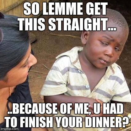 Third World Skeptical Kid | SO LEMME GET THIS STRAIGHT... ..BECAUSE OF ME, U HAD TO FINISH YOUR DINNER? | image tagged in memes,third world skeptical kid | made w/ Imgflip meme maker