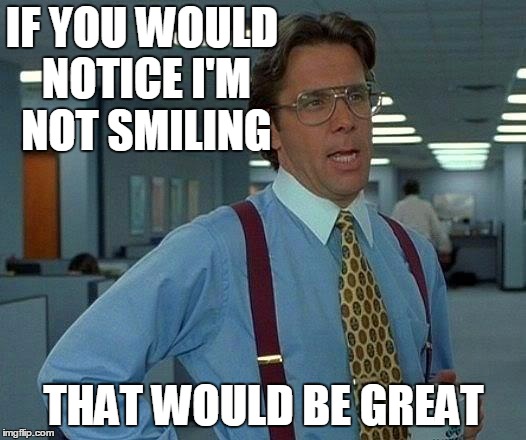 That Would Be Great Meme | IF YOU WOULD NOTICE I'M NOT SMILING THAT WOULD BE GREAT | image tagged in memes,that would be great | made w/ Imgflip meme maker
