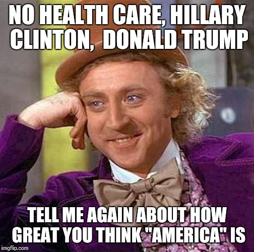 Creepy Condescending Wonka Meme | NO HEALTH CARE, HILLARY CLINTON,  DONALD TRUMP; TELL ME AGAIN ABOUT HOW GREAT YOU THINK "AMERICA" IS | image tagged in memes,creepy condescending wonka | made w/ Imgflip meme maker