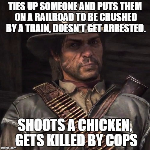 RDR Logic... | TIES UP SOMEONE AND PUTS THEM ON A RAILROAD TO BE CRUSHED BY A TRAIN, DOESN'T GET ARRESTED. SHOOTS A CHICKEN, GETS KILLED BY COPS | image tagged in red dead redemption | made w/ Imgflip meme maker