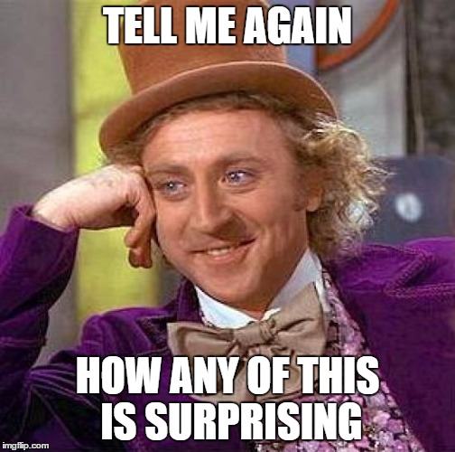 Creepy Condescending Wonka Meme | TELL ME AGAIN HOW ANY OF THIS IS SURPRISING | image tagged in memes,creepy condescending wonka | made w/ Imgflip meme maker