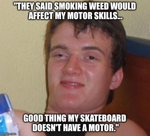 Who's the dummy now? | "THEY SAID SMOKING WEED WOULD AFFECT MY MOTOR SKILLS... GOOD THING MY SKATEBOARD DOESN'T HAVE A MOTOR." | image tagged in memes,10 guy,weed,skateboard,skateboarding | made w/ Imgflip meme maker