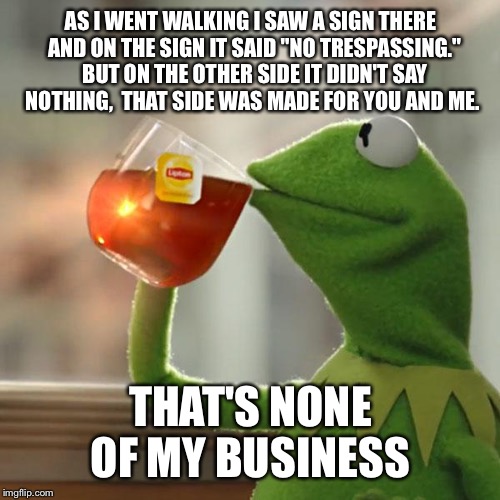 But That's None Of My Business Meme | AS I WENT WALKING I SAW A SIGN THERE 
AND ON THE SIGN IT SAID "NO TRESPASSING." 
BUT ON THE OTHER SIDE IT DIDN'T SAY NOTHING, 
THAT SIDE WAS | image tagged in memes,but thats none of my business,kermit the frog | made w/ Imgflip meme maker
