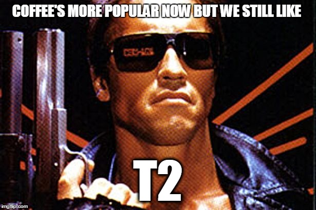 COFFEE'S MORE POPULAR NOW BUT WE STILL LIKE T2 | image tagged in terminator | made w/ Imgflip meme maker