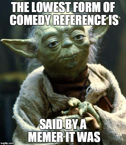 Star Wars Yoda | THE LOWEST FORM OF COMEDY REFERENCE IS; SAID BY A MEMER IT WAS | image tagged in memes,star wars yoda | made w/ Imgflip meme maker