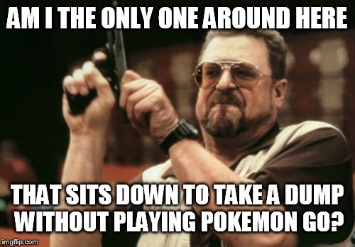 Am I The Only One Around Here | AM I THE ONLY ONE AROUND HERE; THAT SITS DOWN TO TAKE A DUMP WITHOUT PLAYING POKEMON GO? | image tagged in memes,am i the only one around here | made w/ Imgflip meme maker