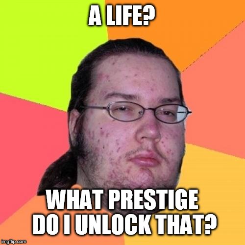 Butthurt Dweller | A LIFE? WHAT PRESTIGE DO I UNLOCK THAT? | image tagged in memes,butthurt dweller | made w/ Imgflip meme maker