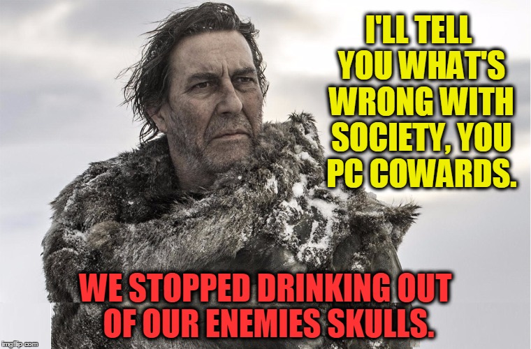 Mance Rayder on Society | I'LL TELL YOU WHAT'S WRONG WITH SOCIETY, YOU PC COWARDS. WE STOPPED DRINKING OUT OF OUR ENEMIES SKULLS. | image tagged in vince vance,political correctness,game of thrones | made w/ Imgflip meme maker